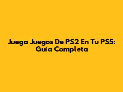 Juega Juegos De PS2 En Tu PS5: Guía Completa