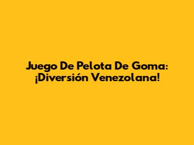 Juego De Pelota De Goma: ¡Diversión Venezolana!