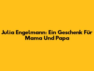 Julia Engelmann: Ein Geschenk Für Mama Und Papa
