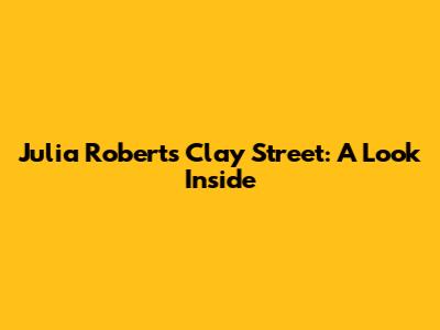 Julia Roberts' Clay Street: A Look Inside