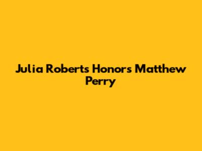 Julia Roberts Honors Matthew Perry