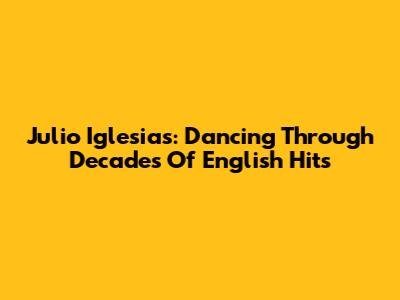 Julio Iglesias: Dancing Through Decades Of English Hits