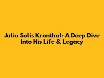 Julio Solis Kronthal: A Deep Dive Into His Life & Legacy