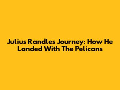Julius Randle's Journey: How He Landed With The Pelicans