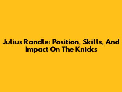 Julius Randle: Position, Skills, And Impact On The Knicks