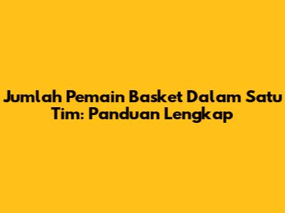 Jumlah Pemain Basket Dalam Satu Tim: Panduan Lengkap