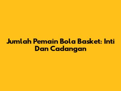 Jumlah Pemain Bola Basket: Inti Dan Cadangan