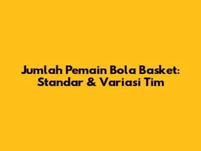 Jumlah Pemain Bola Basket: Standar & Variasi Tim