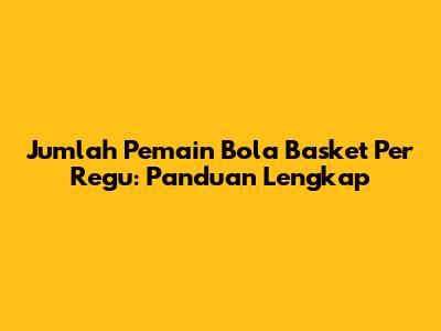 Jumlah Pemain Bola Basket Per Regu: Panduan Lengkap