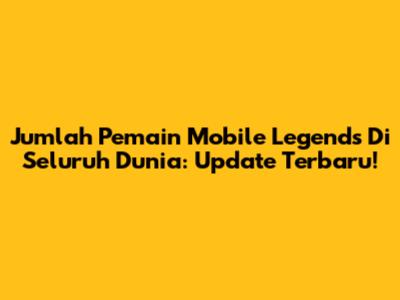 Jumlah Pemain Mobile Legends Di Seluruh Dunia: Update Terbaru!