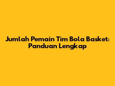 Jumlah Pemain Tim Bola Basket: Panduan Lengkap