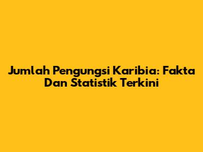 Jumlah Pengungsi Karibia: Fakta Dan Statistik Terkini