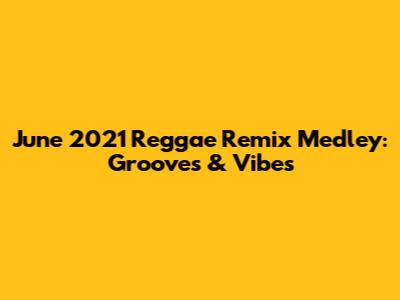 June 2021 Reggae Remix Medley: Grooves & Vibes