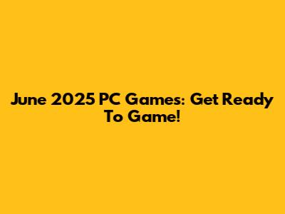 June 2025 PC Games: Get Ready To Game!
