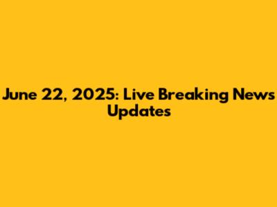 June 22, 2025: Live Breaking News Updates