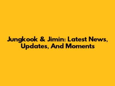 Jungkook & Jimin: Latest News, Updates, And Moments
