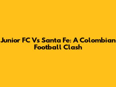 Junior FC Vs Santa Fe: A Colombian Football Clash