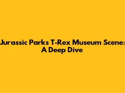 Jurassic Park's T-Rex Museum Scene: A Deep Dive