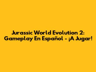 Jurassic World Evolution 2: Gameplay En Español - ¡A Jugar!