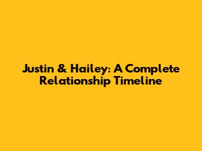 Justin & Hailey: A Complete Relationship Timeline