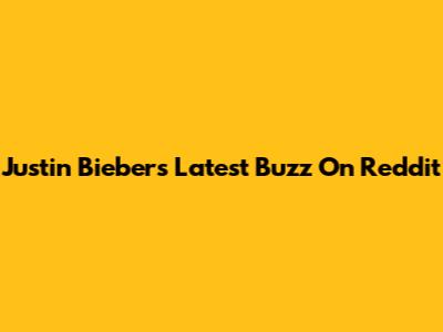 Justin Bieber's Latest Buzz On Reddit