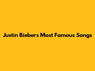 Justin Bieber's Most Famous Songs