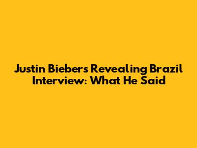 Justin Bieber's Revealing Brazil Interview: What He Said