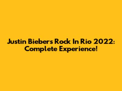 Justin Bieber's Rock In Rio 2022: Complete Experience!