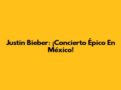 Justin Bieber: ¡Concierto Épico En México!
