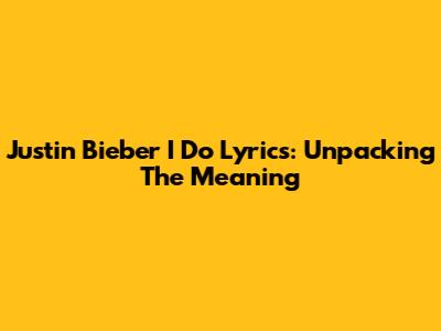 Justin Bieber "I Do" Lyrics: Unpacking The Meaning