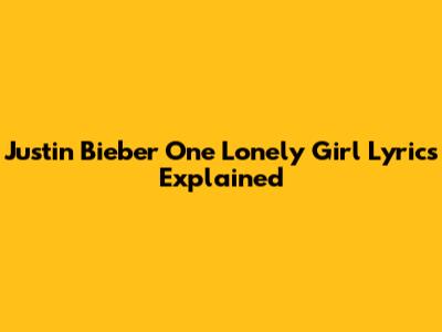 Justin Bieber "One Lonely Girl" Lyrics Explained