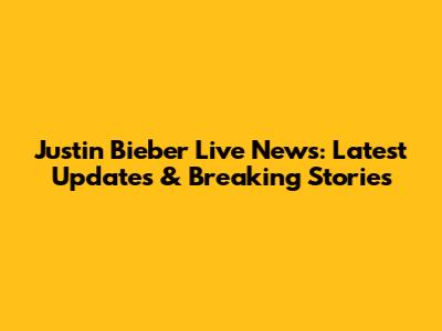 Justin Bieber Live News: Latest Updates & Breaking Stories