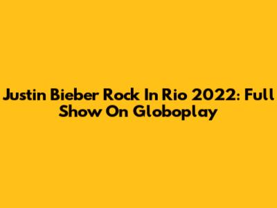 Justin Bieber Rock In Rio 2022: Full Show On Globoplay