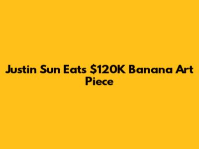 Justin Sun Eats $120K Banana Art Piece