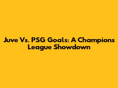 Juve Vs. PSG Goals: A Champions League Showdown