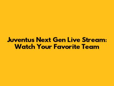 Juventus Next Gen Live Stream: Watch Your Favorite Team