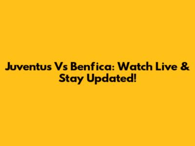 Juventus Vs Benfica: Watch Live & Stay Updated!