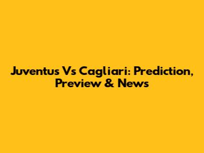 Juventus Vs Cagliari: Prediction, Preview & News
