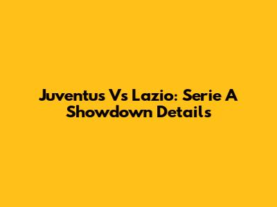 Juventus Vs Lazio: Serie A Showdown Details