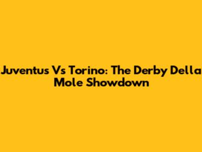 Juventus Vs Torino: The Derby Della Mole Showdown