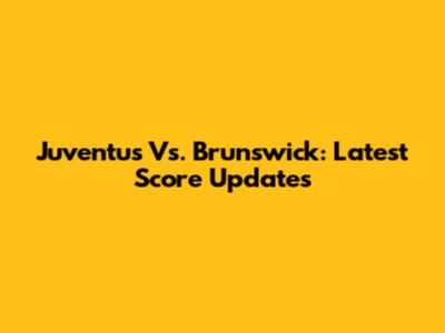 Juventus Vs. Brunswick: Latest Score Updates