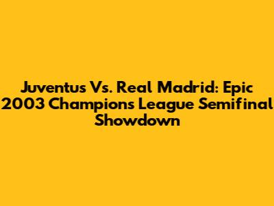 Juventus Vs. Real Madrid: Epic 2003 Champions League Semifinal Showdown