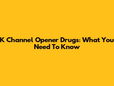 K Channel Opener Drugs: What You Need To Know