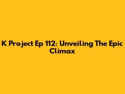 K Project Ep 112: Unveiling The Epic Climax