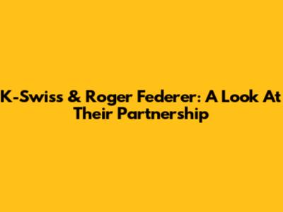 K-Swiss & Roger Federer: A Look At Their Partnership