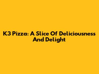K3 Pizza: A Slice Of Deliciousness And Delight