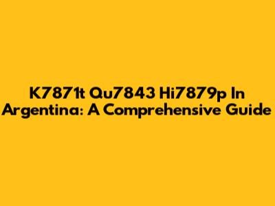 K7871t Qu7843 Hi7879p In Argentina: A Comprehensive Guide
