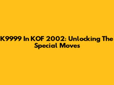 K9999 In KOF 2002: Unlocking The Special Moves