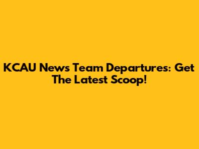 KCAU News Team Departures: Get The Latest Scoop!