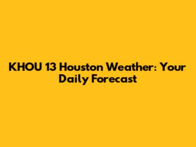 KHOU 13 Houston Weather: Your Daily Forecast